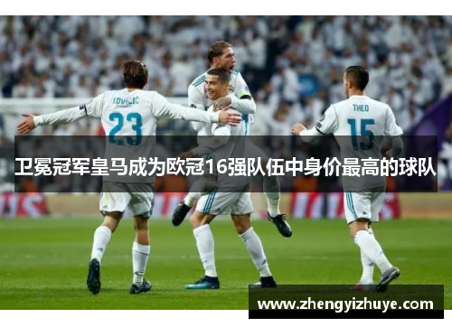 卫冕冠军皇马成为欧冠16强队伍中身价最高的球队